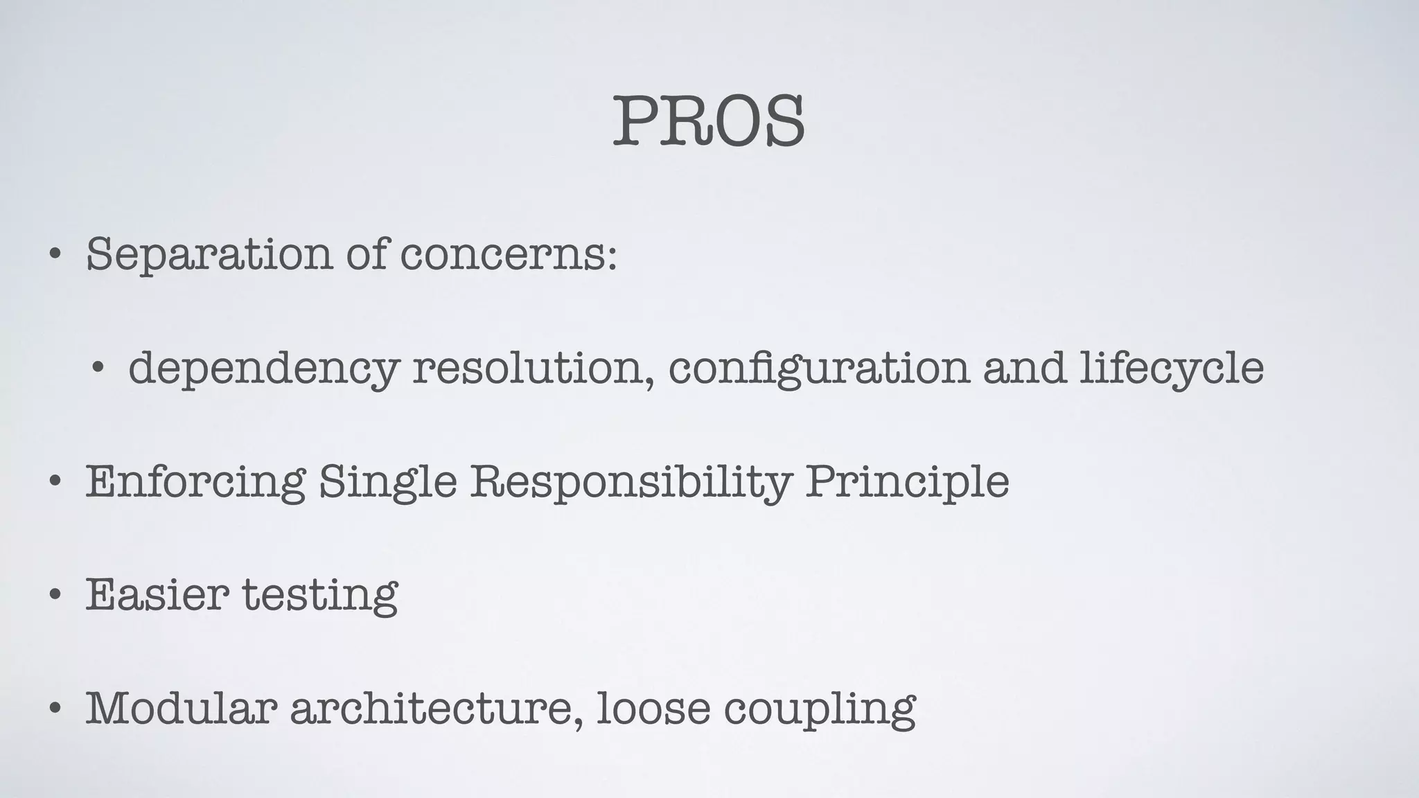 PROS
• Separation of concerns:
• dependency resolution, conﬁguration and lifecycle
• Enforcing Single Responsibility Principle
• Easier testing
• Modular architecture, loose coupling
 