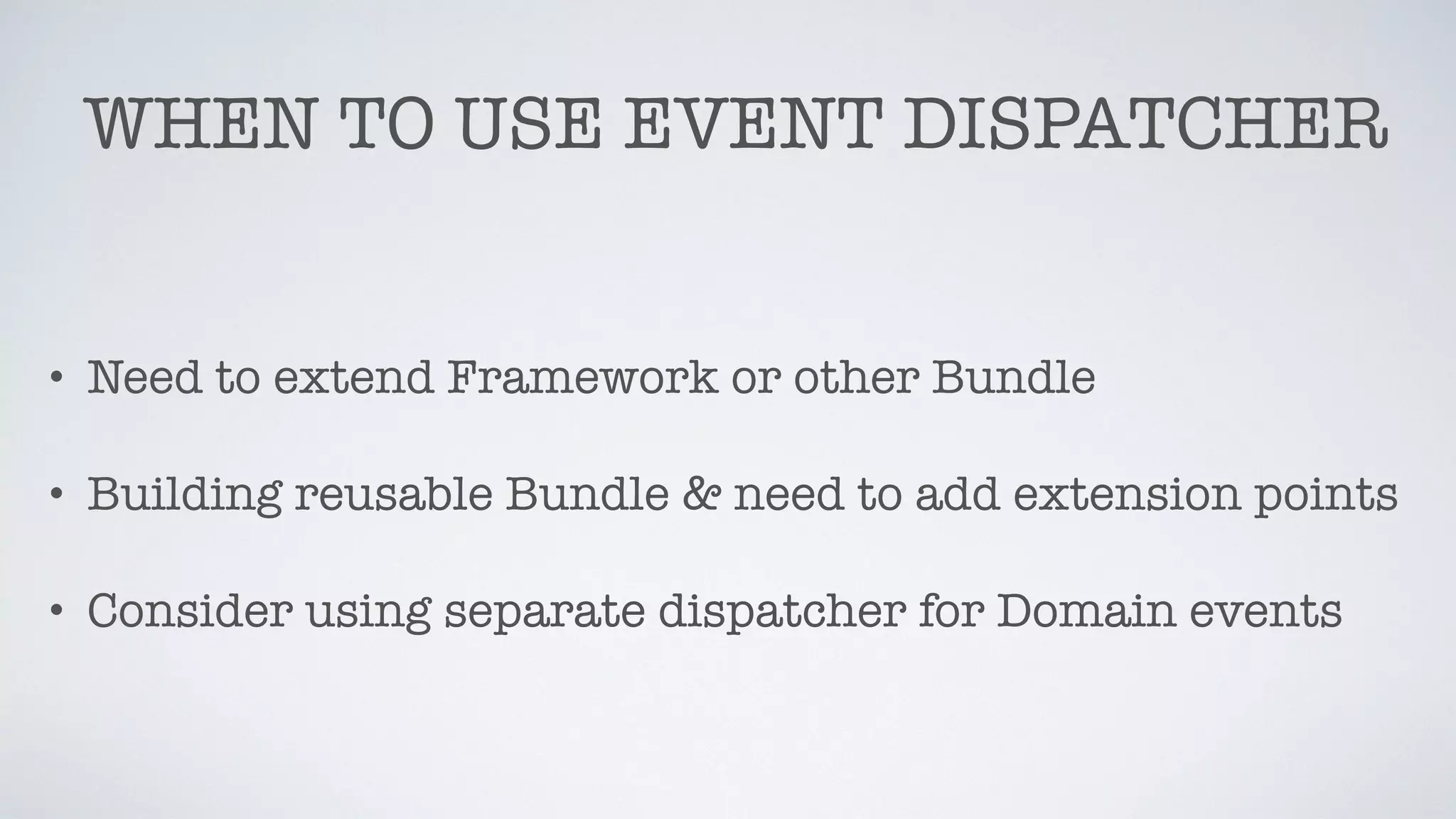 WHEN TO USE EVENT DISPATCHER
• Need to extend Framework or other Bundle
• Building reusable Bundle & need to add extension points
• Consider using separate dispatcher for Domain events
 