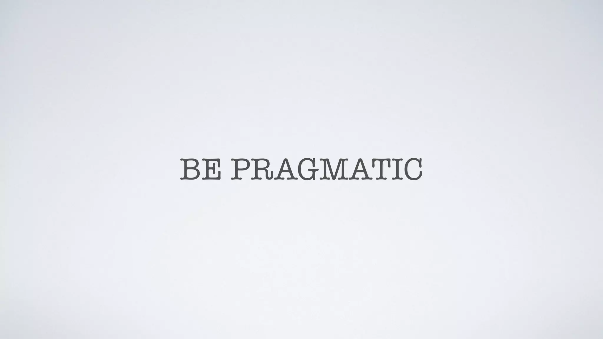 BE PRAGMATIC
 