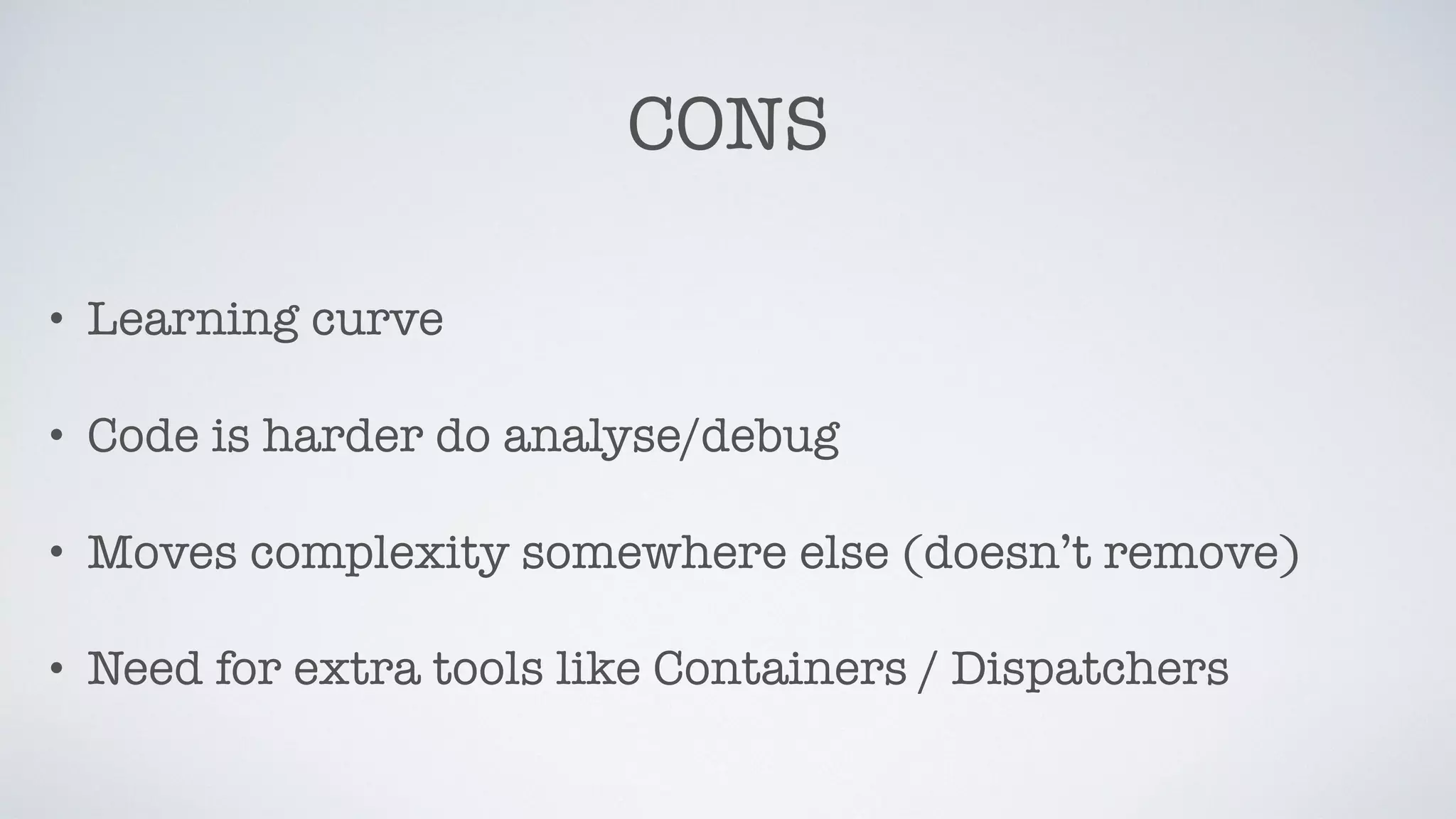 CONS
• Learning curve
• Code is harder do analyse/debug
• Moves complexity somewhere else (doesn’t remove)
• Need for extra tools like Containers / Dispatchers
 