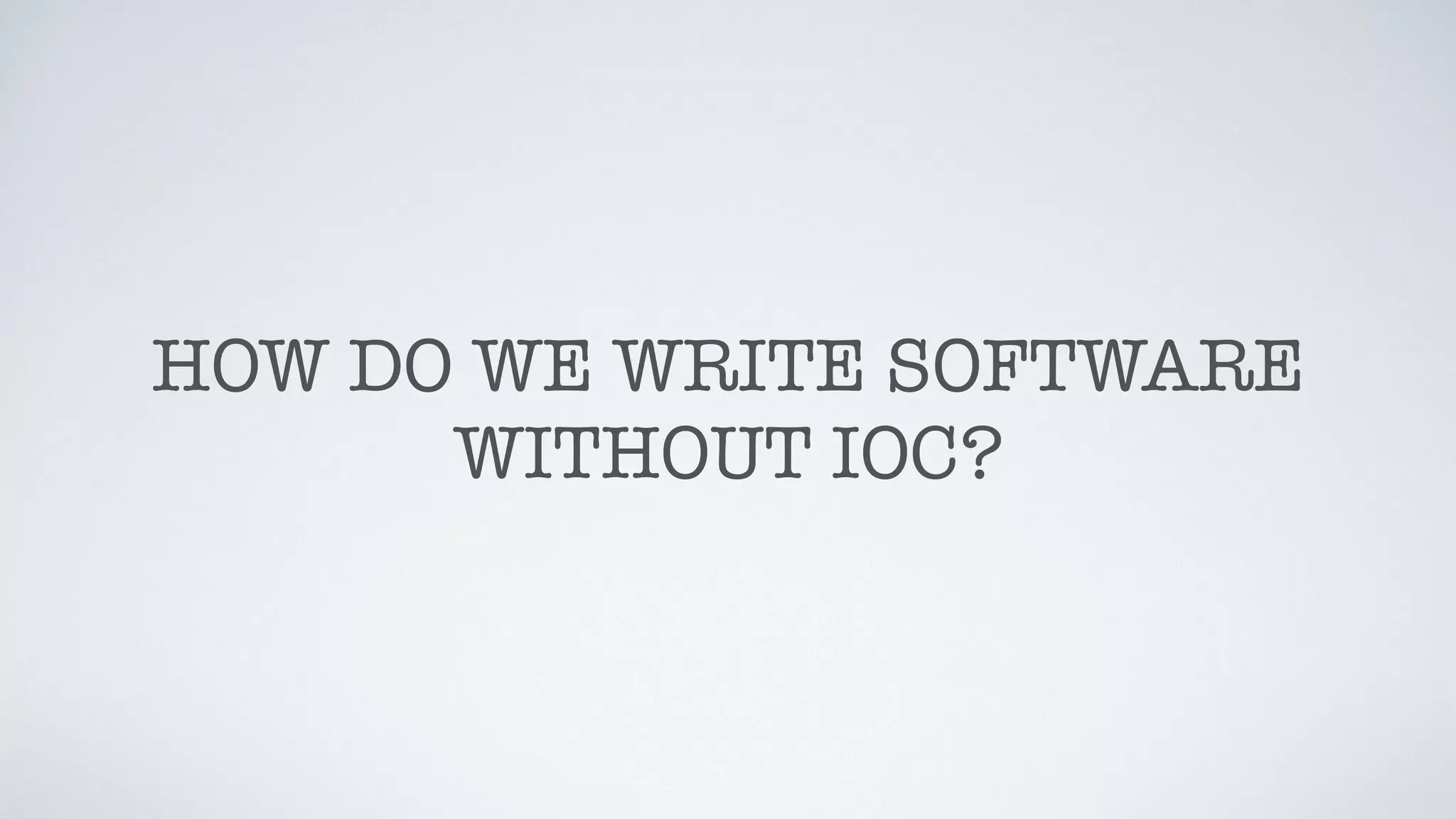 HOW DO WE WRITE SOFTWARE
WITHOUT IOC?
 