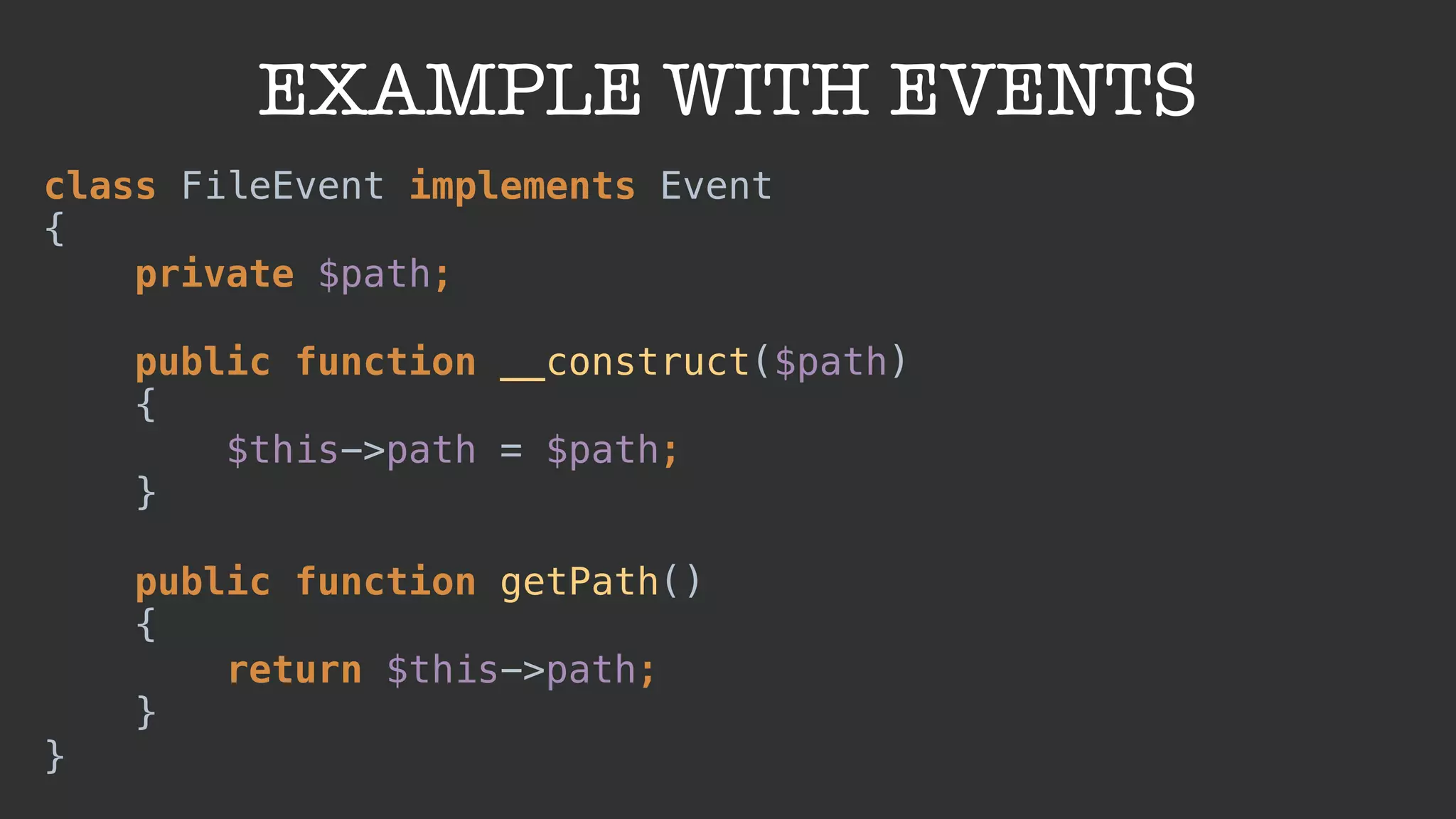 EXAMPLE WITH EVENTS
class FileEvent implements Event 
{ 
private $path; 
public function __construct($path) 
{ 
$this->path = $path; 
} 
 
public function getPath() 
{ 
return $this->path; 
} 
}
 