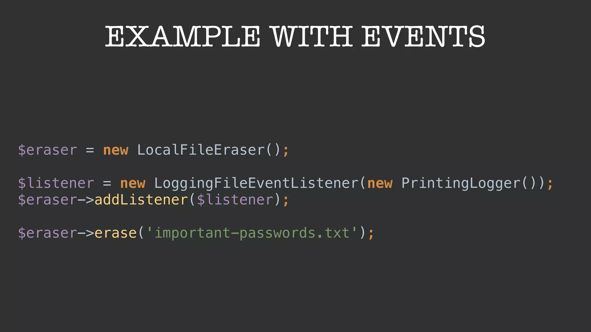 EXAMPLE WITH EVENTS
$eraser = new LocalFileEraser(); 
$listener = new LoggingFileEventListener(new PrintingLogger());
$eraser->addListener($listener); 
 
$eraser->erase('important-passwords.txt');
 