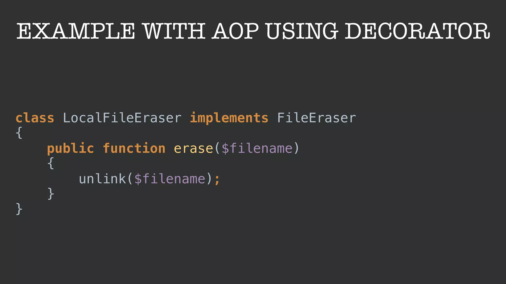 EXAMPLE WITH AOP USING DECORATOR
class LocalFileEraser implements FileEraser 
{ 
public function erase($filename) 
{ 
unlink($filename); 
} 
}
 