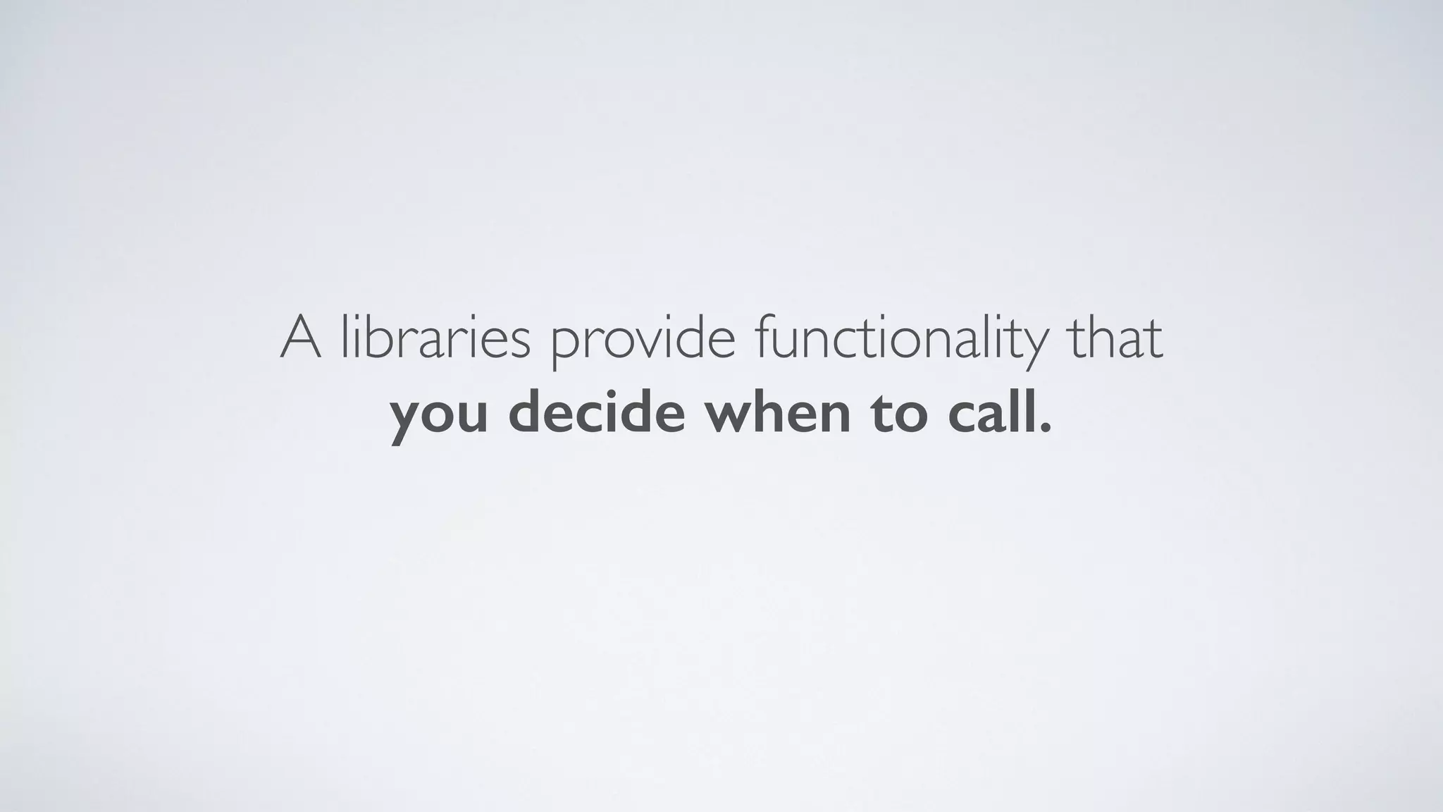 A libraries provide functionality that
you decide when to call.
 
