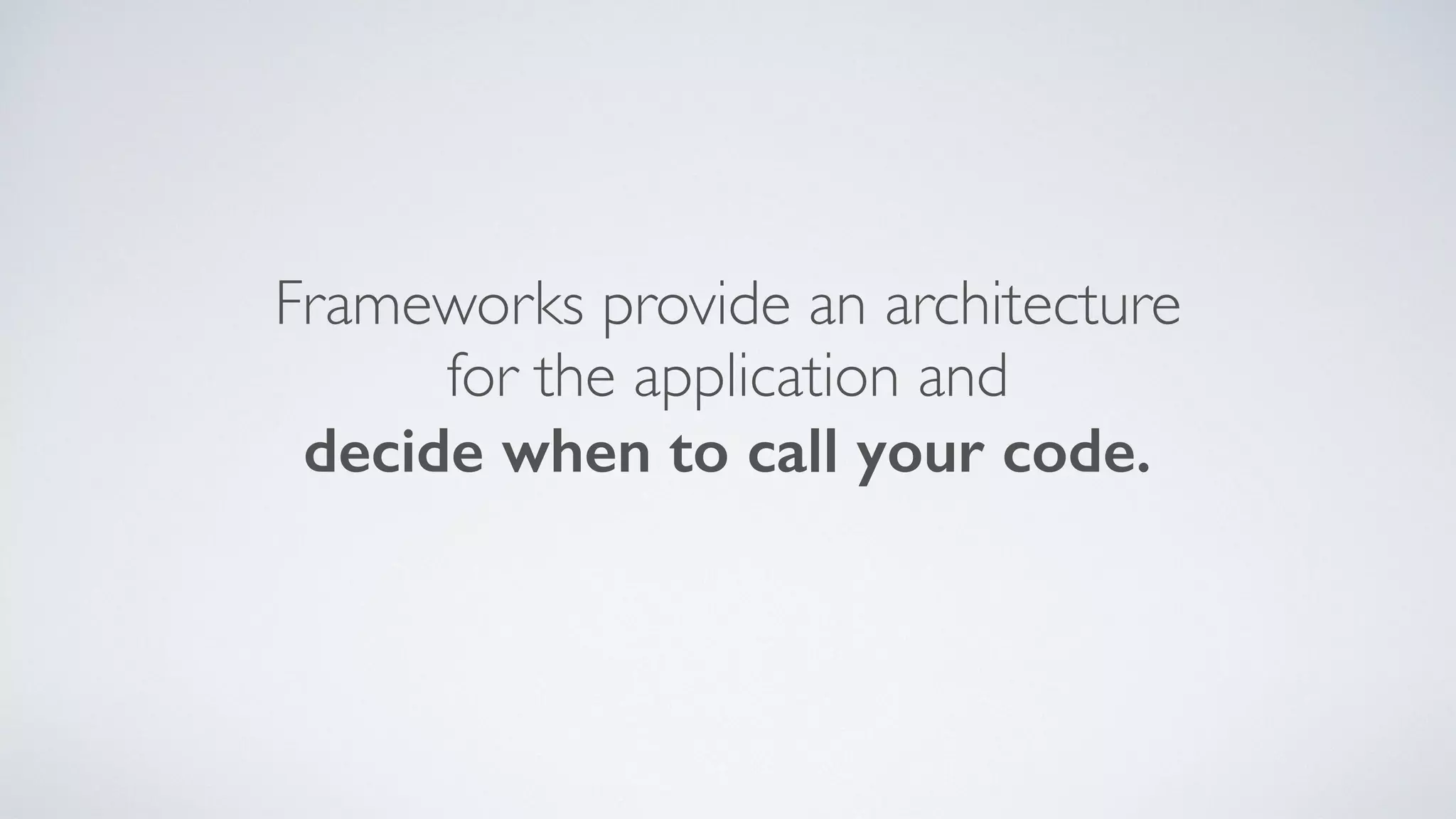 Frameworks provide an architecture
for the application and
decide when to call your code.
 