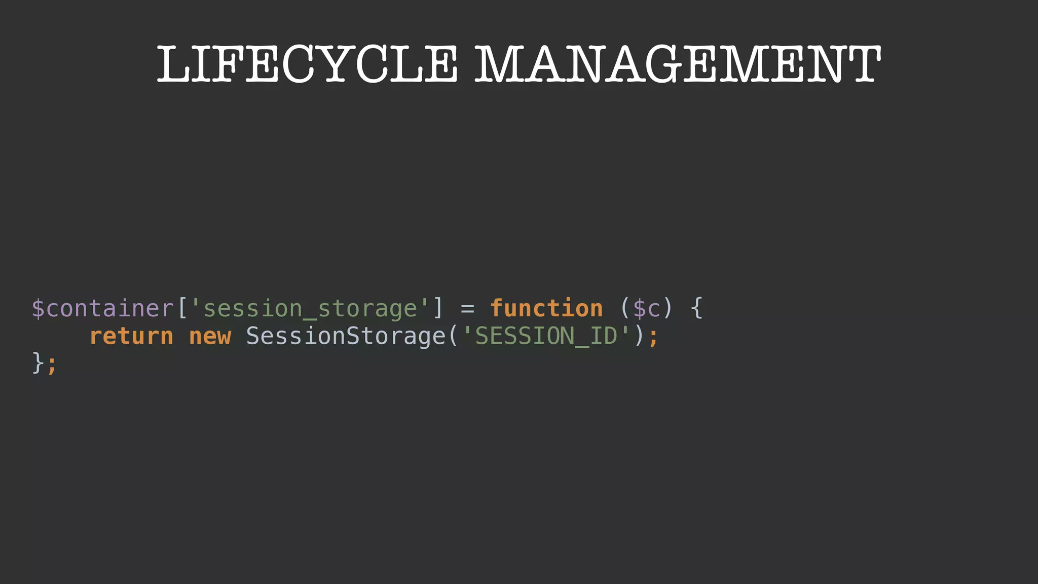 LIFECYCLE MANAGEMENT
$container['session_storage'] = function ($c) { 
return new SessionStorage('SESSION_ID'); 
};
 
