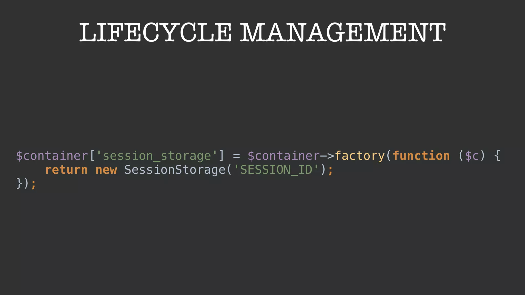 LIFECYCLE MANAGEMENT
$container['session_storage'] = $container->factory(function ($c) { 
return new SessionStorage('SESSION_ID'); 
});
 