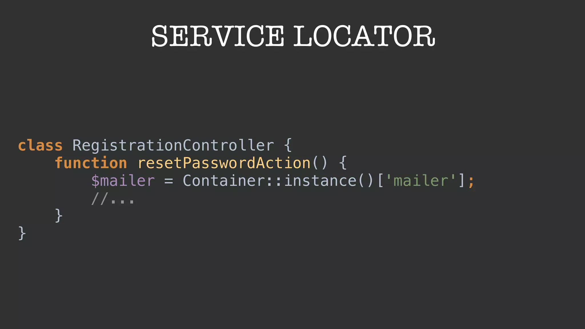 SERVICE LOCATOR
class RegistrationController { 
function resetPasswordAction() { 
$mailer = Container::instance()['mailer']; 
//... 
} 
}
 