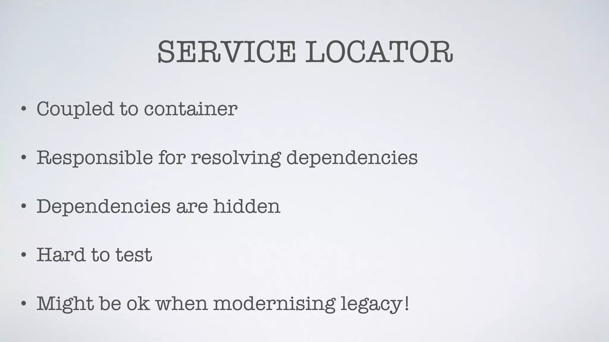 SERVICE LOCATOR
• Coupled to container
• Responsible for resolving dependencies
• Dependencies are hidden
• Hard to test
• Might be ok when modernising legacy!
 