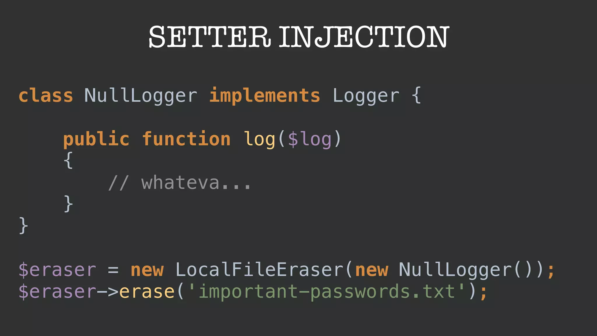 SETTER INJECTION
class NullLogger implements Logger { 
 
public function log($log) 
{ 
// whateva... 
} 
} 
 
$eraser = new LocalFileEraser(new NullLogger()); 
$eraser->erase('important-passwords.txt');
 