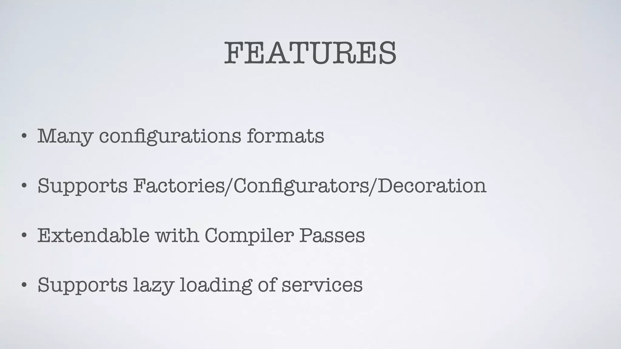 FEATURES
• Many conﬁgurations formats
• Supports Factories/Conﬁgurators/Decoration
• Extendable with Compiler Passes
• Supports lazy loading of services
 
