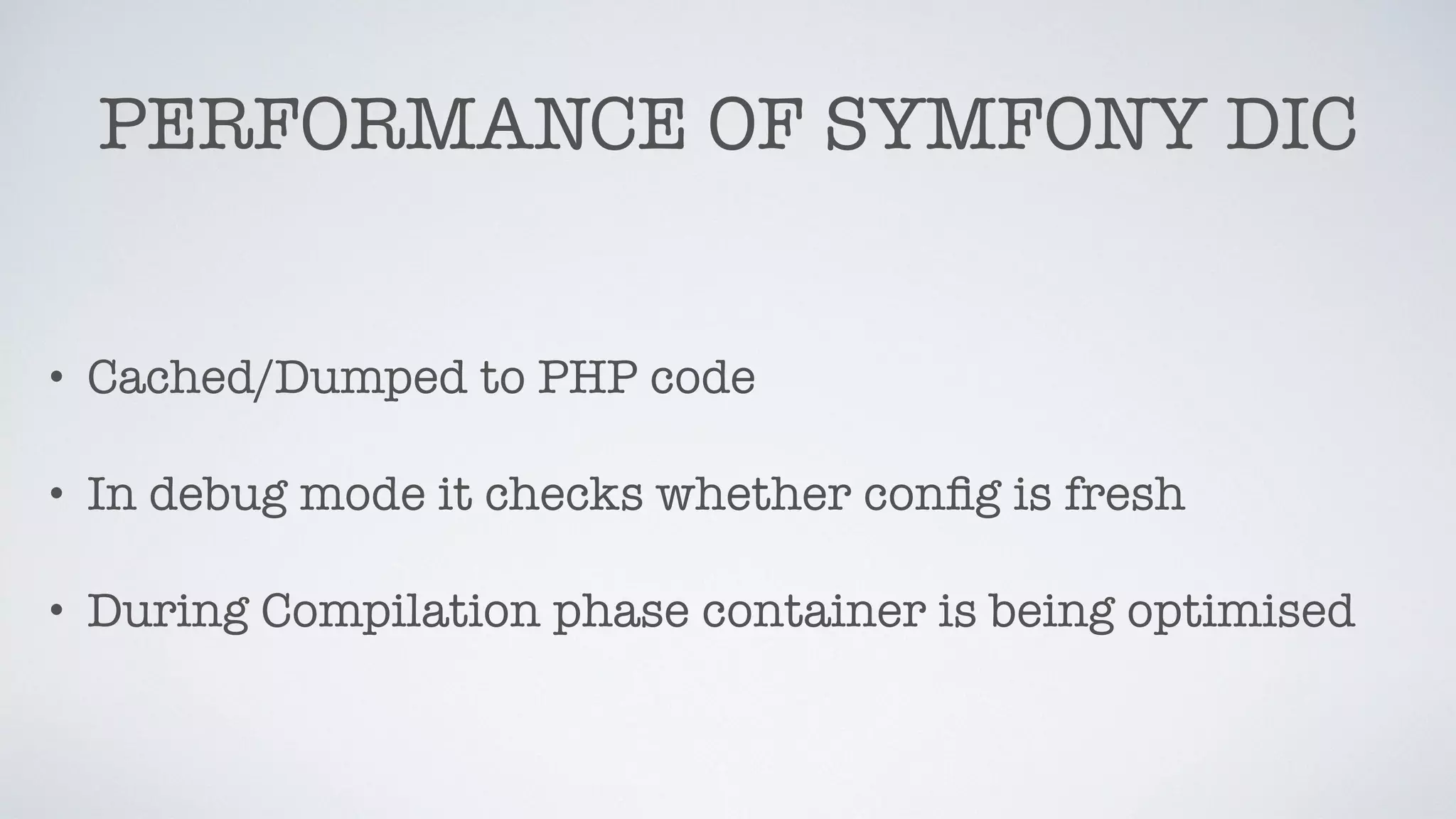 PERFORMANCE OF SYMFONY DIC
• Cached/Dumped to PHP code
• In debug mode it checks whether conﬁg is fresh
• During Compilation phase container is being optimised
 