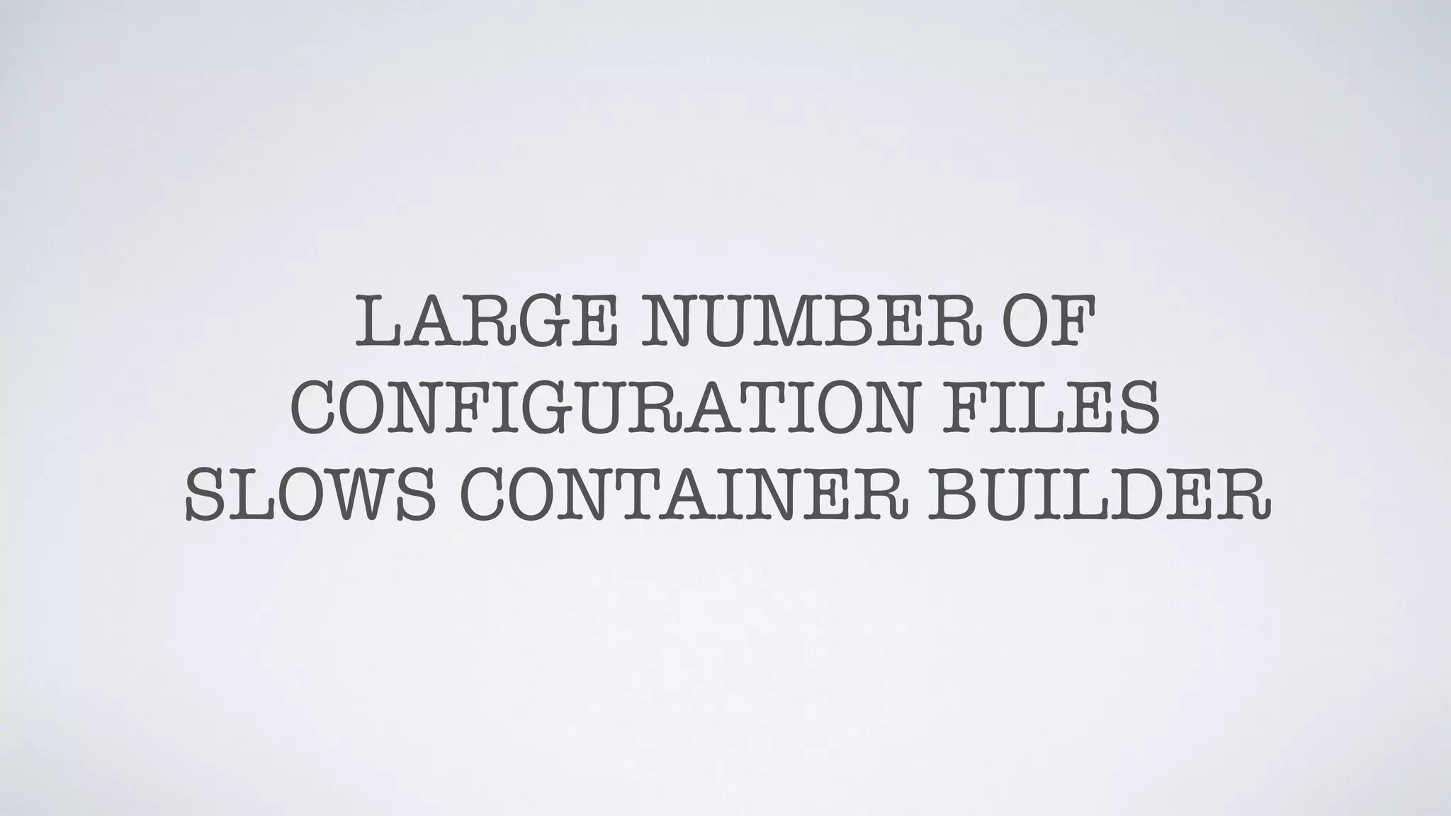 LARGE NUMBER OF
CONFIGURATION FILES
SLOWS CONTAINER BUILDER
 