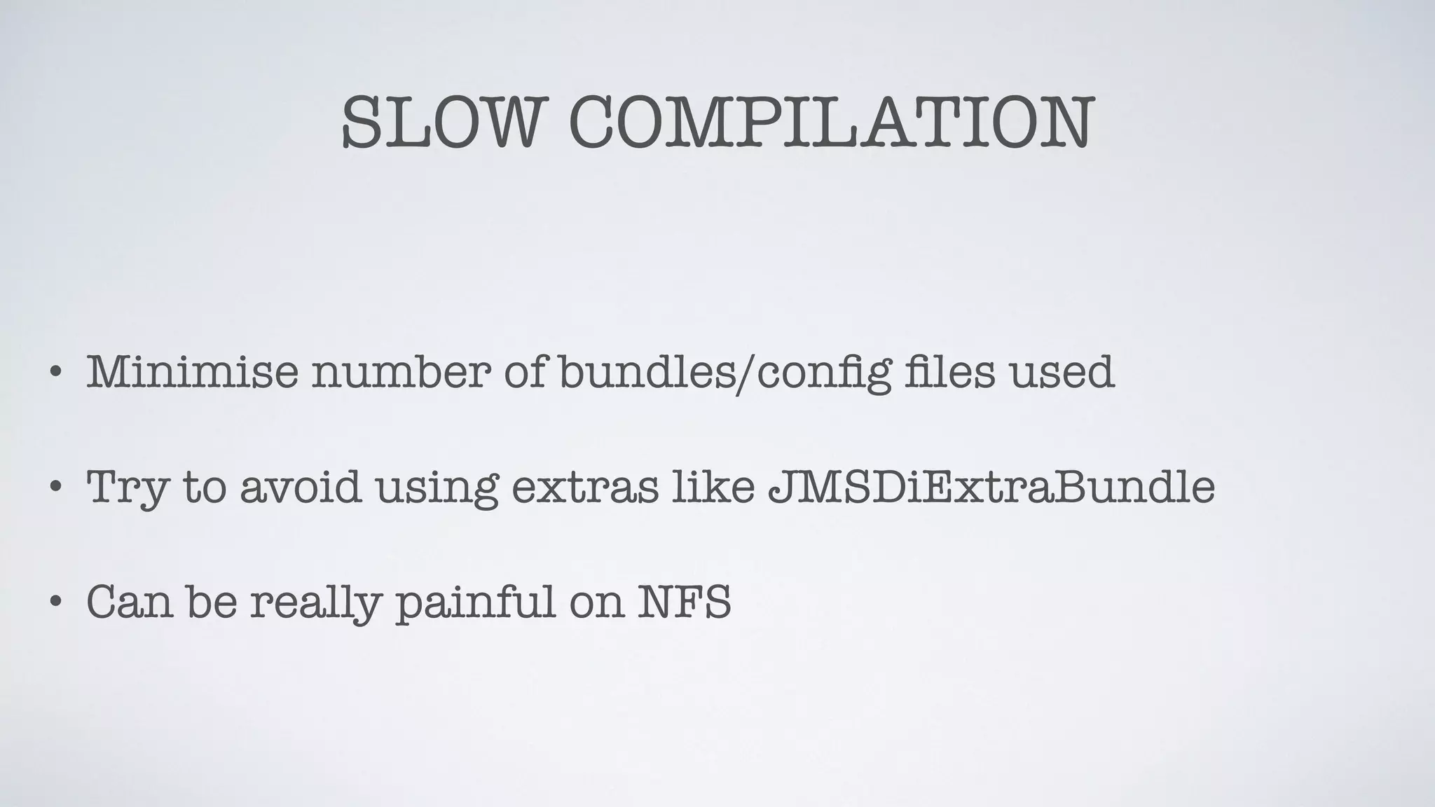 SLOW COMPILATION
• Minimise number of bundles/conﬁg ﬁles used
• Try to avoid using extras like JMSDiExtraBundle
• Can be really painful on NFS
 