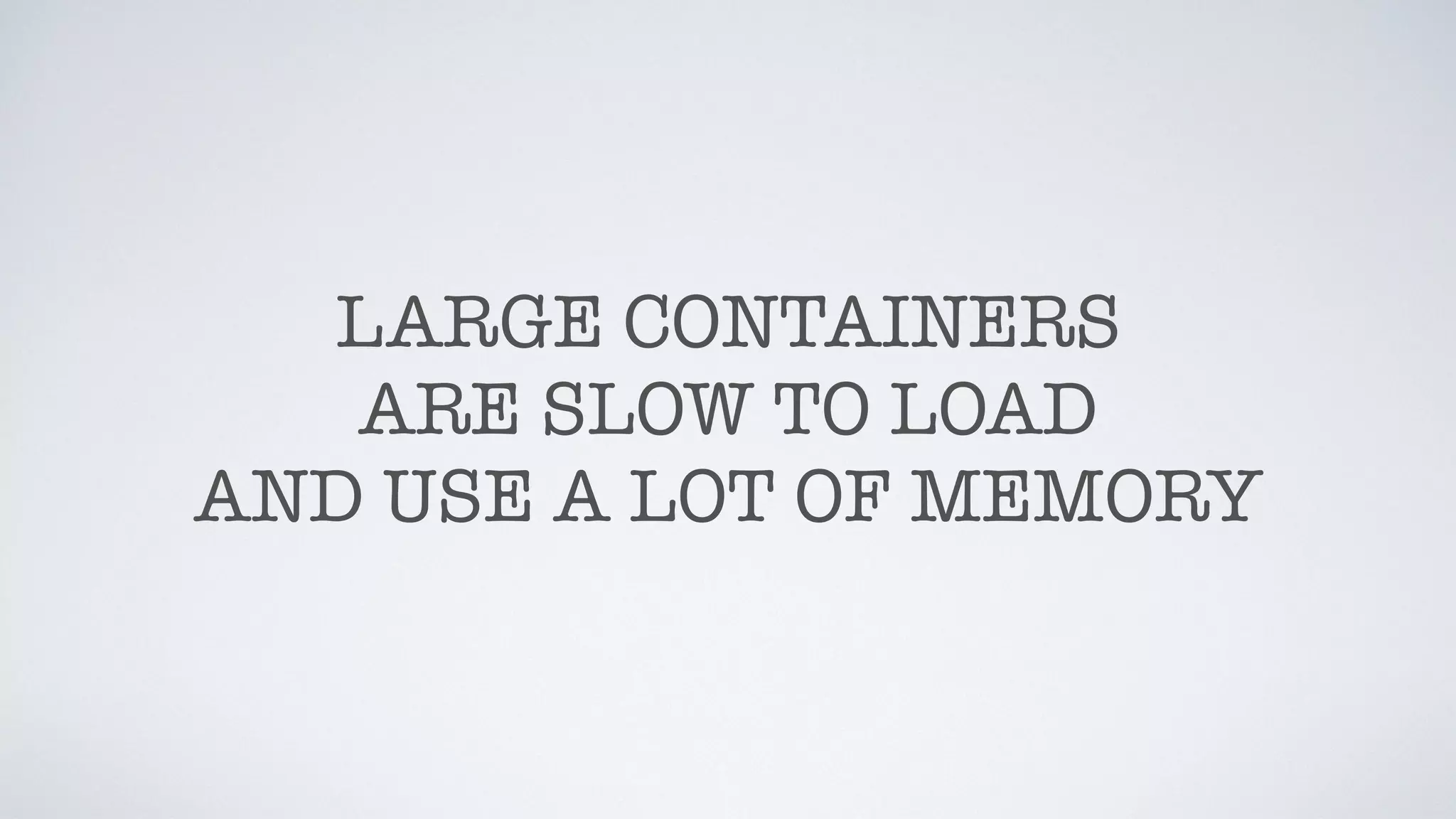 LARGE CONTAINERS
ARE SLOW TO LOAD
AND USE A LOT OF MEMORY
 