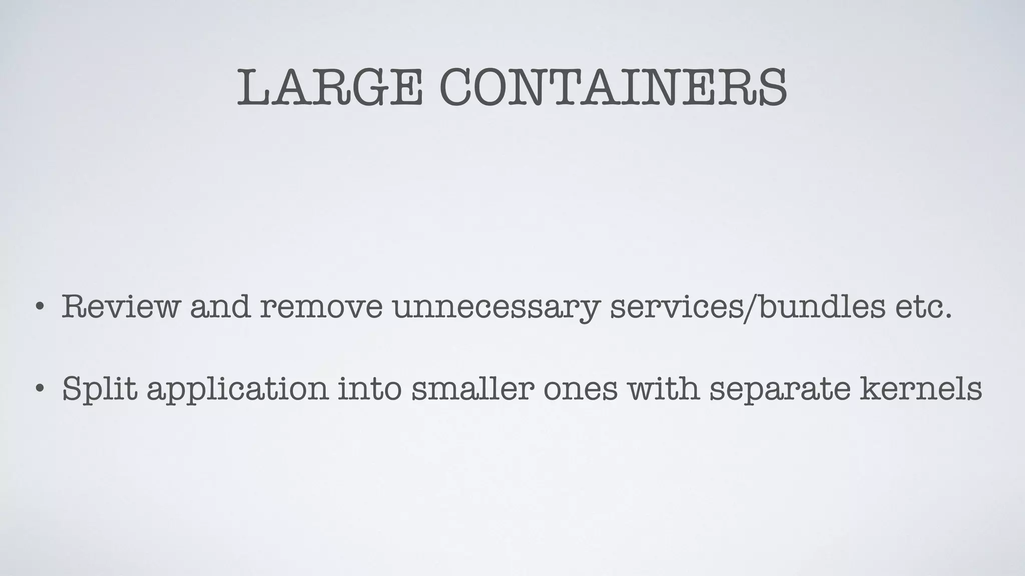 LARGE CONTAINERS
• Review and remove unnecessary services/bundles etc.
• Split application into smaller ones with separate kernels
 
