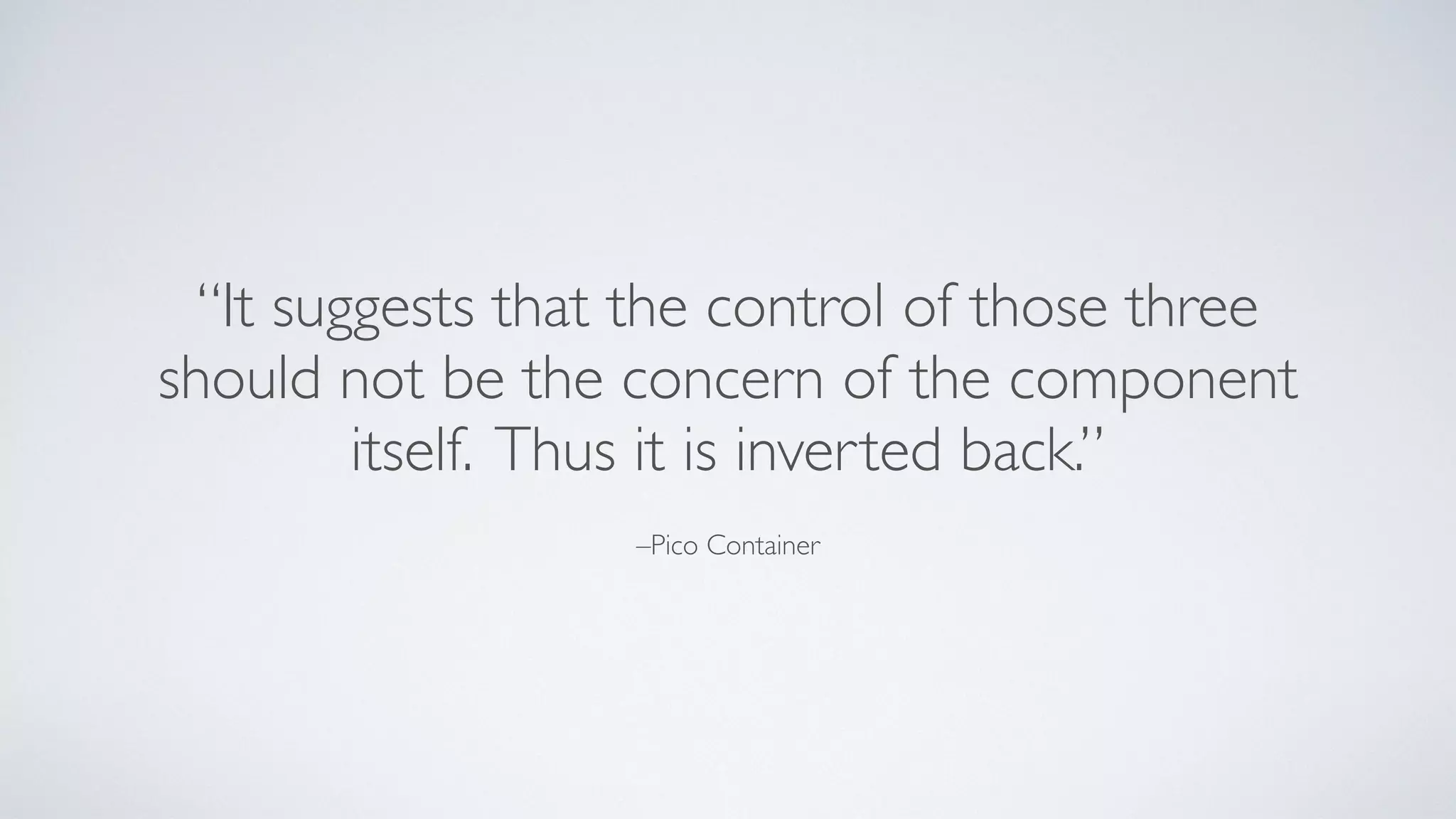–Pico Container
“It suggests that the control of those three
should not be the concern of the component
itself. Thus it is inverted back.”
 