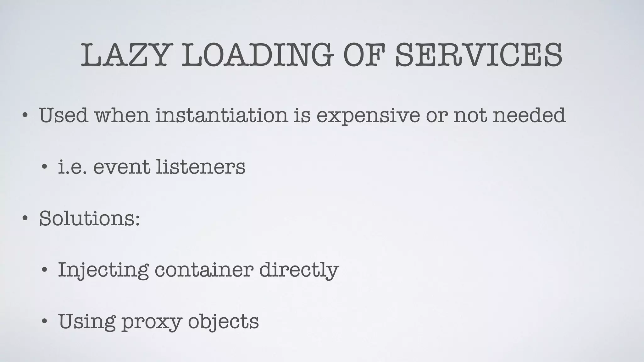 LAZY LOADING OF SERVICES
• Used when instantiation is expensive or not needed
• i.e. event listeners
• Solutions:
• Injecting container directly
• Using proxy objects
 
