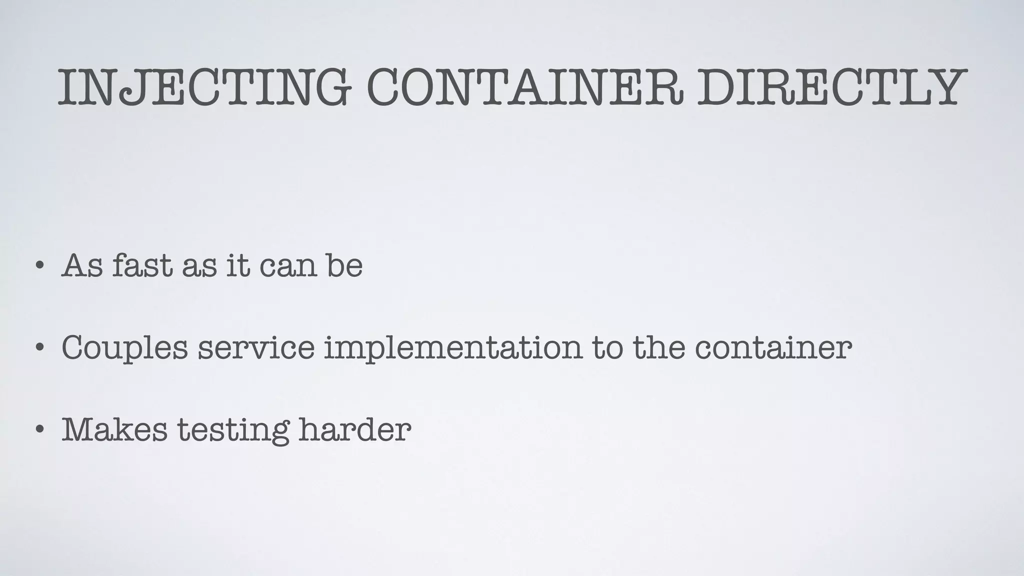 INJECTING CONTAINER DIRECTLY
• As fast as it can be
• Couples service implementation to the container
• Makes testing harder
 
