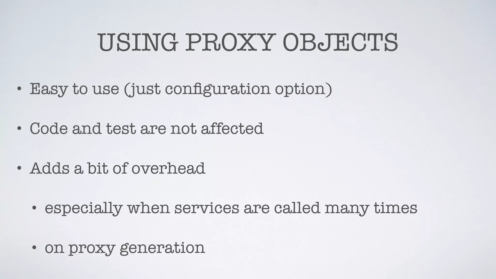 USING PROXY OBJECTS
• Easy to use (just conﬁguration option)
• Code and test are not affected
• Adds a bit of overhead
• especially when services are called many times
• on proxy generation
 