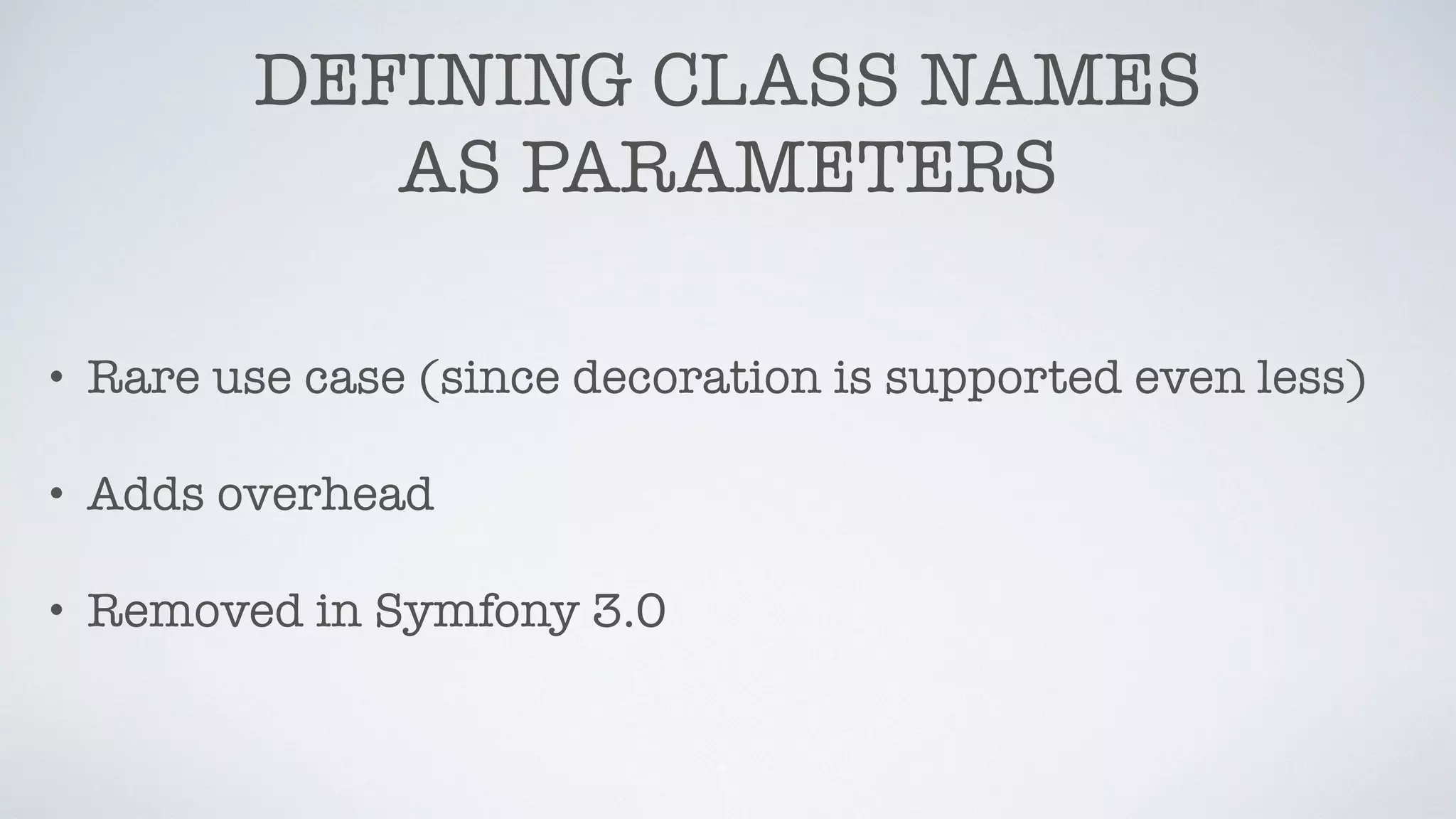 DEFINING CLASS NAMES
AS PARAMETERS
• Rare use case (since decoration is supported even less)
• Adds overhead
• Removed in Symfony 3.0
 