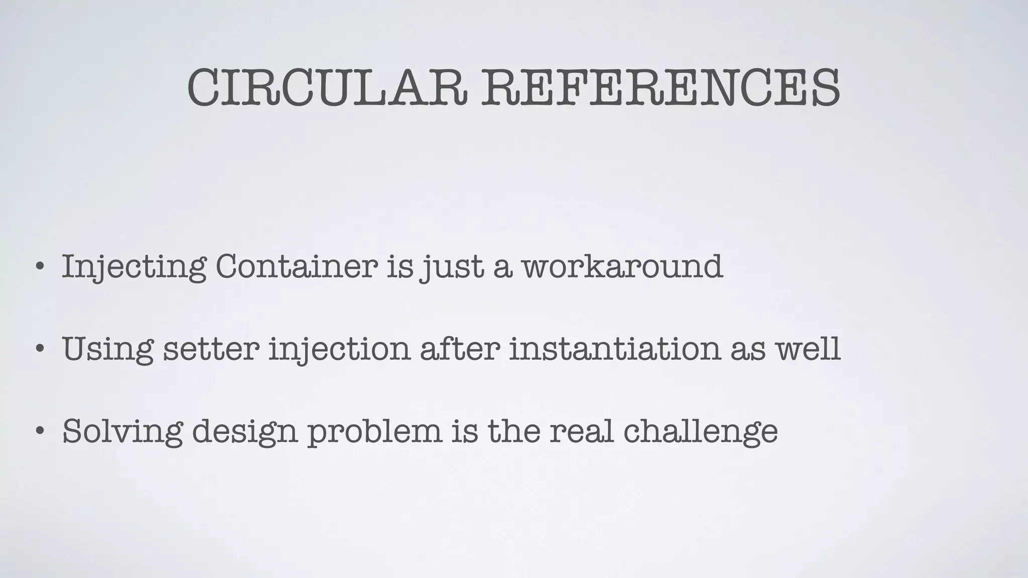 CIRCULAR REFERENCES
• Injecting Container is just a workaround
• Using setter injection after instantiation as well
• Solving design problem is the real challenge
 
