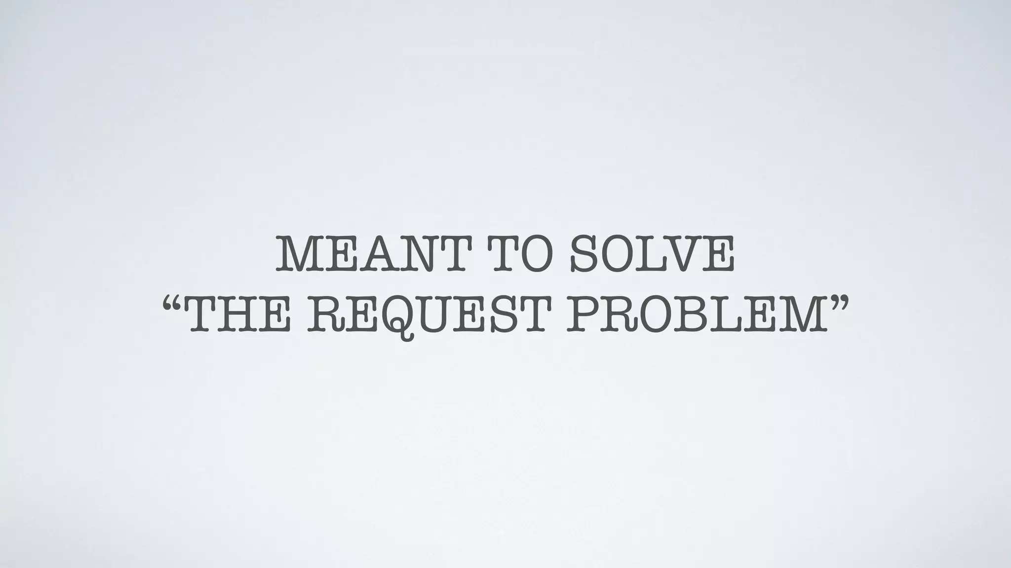 MEANT TO SOLVE
“THE REQUEST PROBLEM”
 