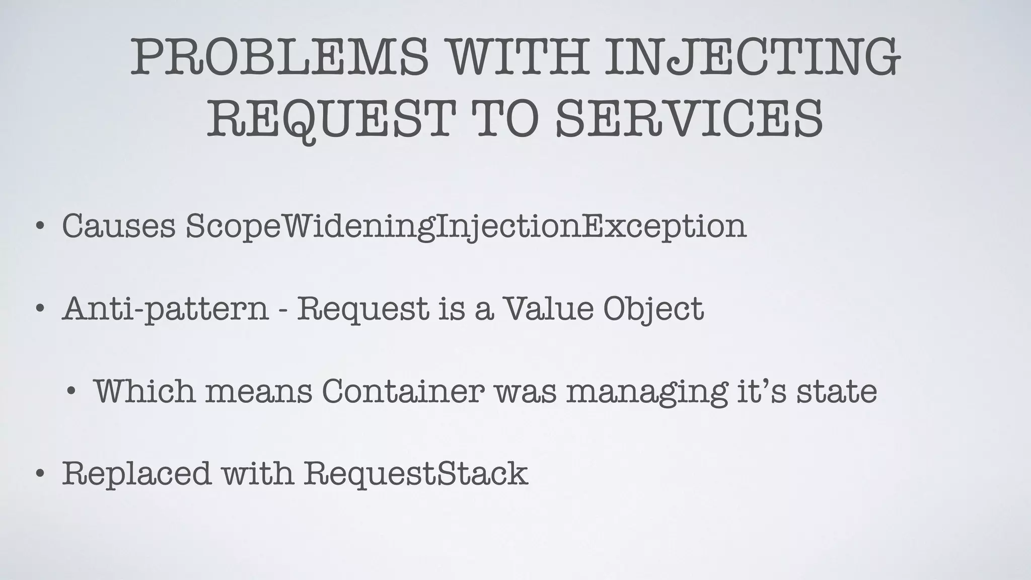 PROBLEMS WITH INJECTING
REQUEST TO SERVICES
• Causes ScopeWideningInjectionException
• Anti-pattern - Request is a Value Object
• Which means Container was managing it’s state
• Replaced with RequestStack
 