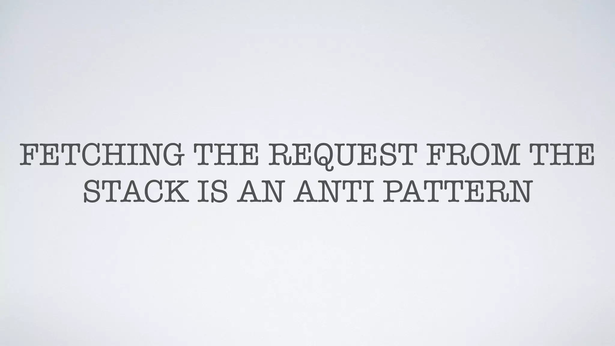 FETCHING THE REQUEST FROM THE
STACK IS AN ANTI PATTERN
 