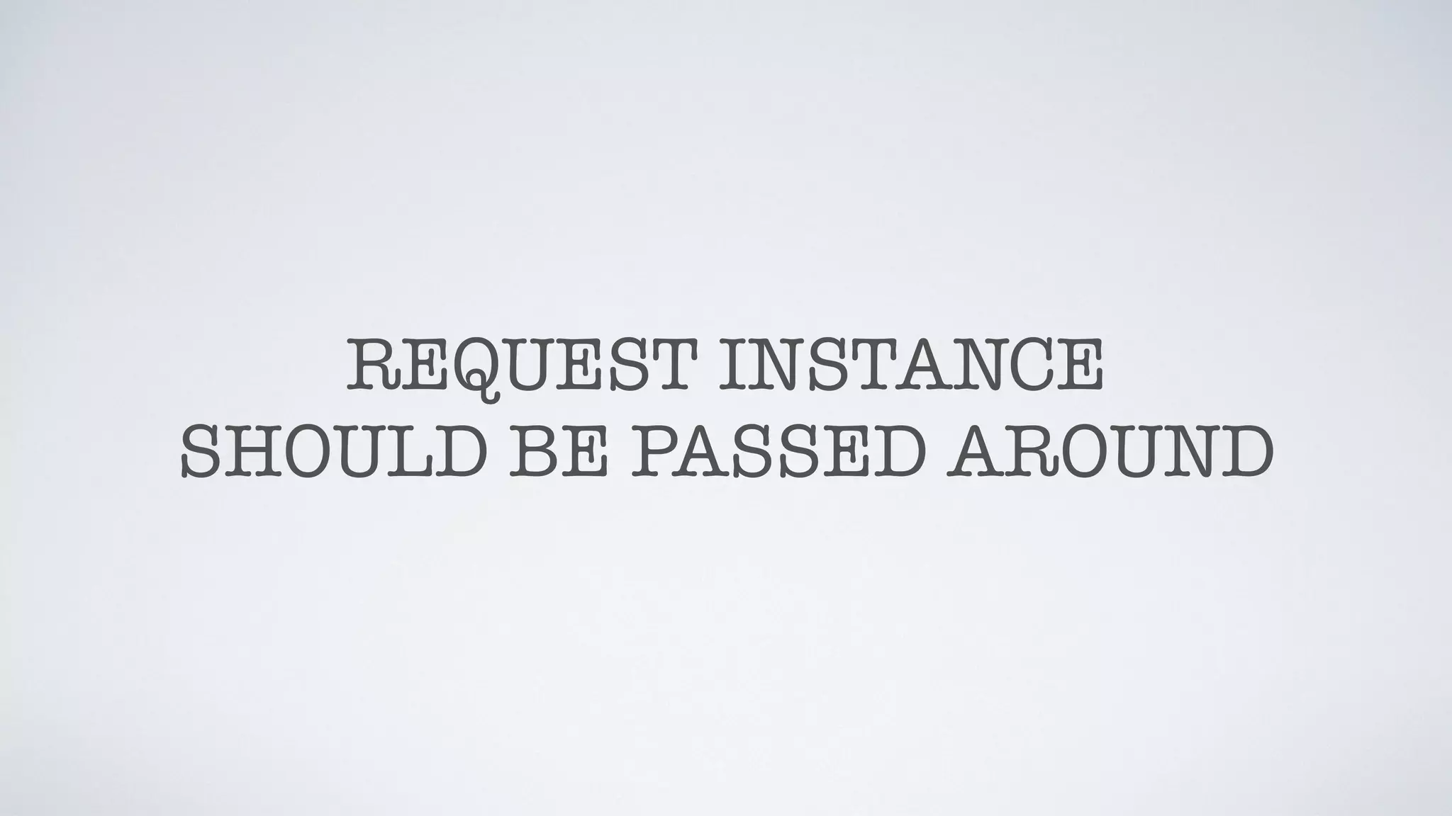 REQUEST INSTANCE
SHOULD BE PASSED AROUND
 