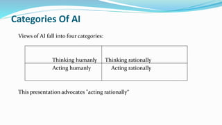 Categories Of AI
Views of AI fall into four categories:
Thinking humanly Thinking rationally
Acting humanly Acting rationally
This presentation advocates "acting rationally“
 