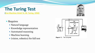The Turing Test
(Can Machine think? A. M. Turing, 1950)
 Requires
 Natural language
 Knowledge representation
 Automated reasoning
 Machine learning
 (vision, robotics) for full test
 