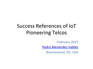 Success	
References	of	
IoT	Pioneering	
Telcos	
February	2017	
Pedro	Menéndez-Valdés	
 