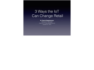 3 Ways the IoT
Can Change Retail
W. David Stephenson 
Stephenson Strategies 
Internet of Things Global Summit
October 27, 2015
 