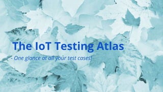 The IoT Testing Atlas
1
- One glance at all your test cases!
 
