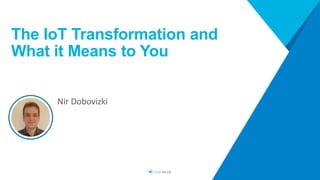 The IoT Transformation and
What it Means to You
Nir Dobovizki
 