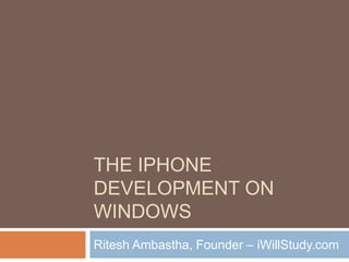 THE IPHONE
DEVELOPMENT ON
WINDOWS
Ritesh Ambastha, Founder – iWillStudy.com
 