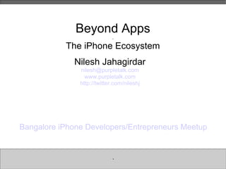Beyond Apps . The iPhone Ecosystem Nilesh Jahagirdar [email_address] www.purpletalk.com http://twitter.com/nileshj Bangalore iPhone Developers/Entrepreneurs Meetup ` 
