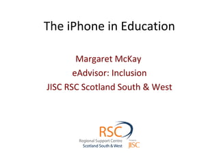The iPhone in Education
Margaret McKay
eAdvisor: Inclusion
JISC RSC Scotland South & West
 