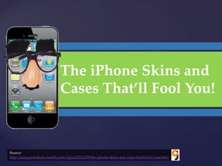 The iPhone Skins and
                    {         Cases That’ll Fool You!



Source:
http://sassygeek4tech.weebly.com/1/post/2012/08/the-iphone-skins-and-cases-thatll-fool-you.html
 