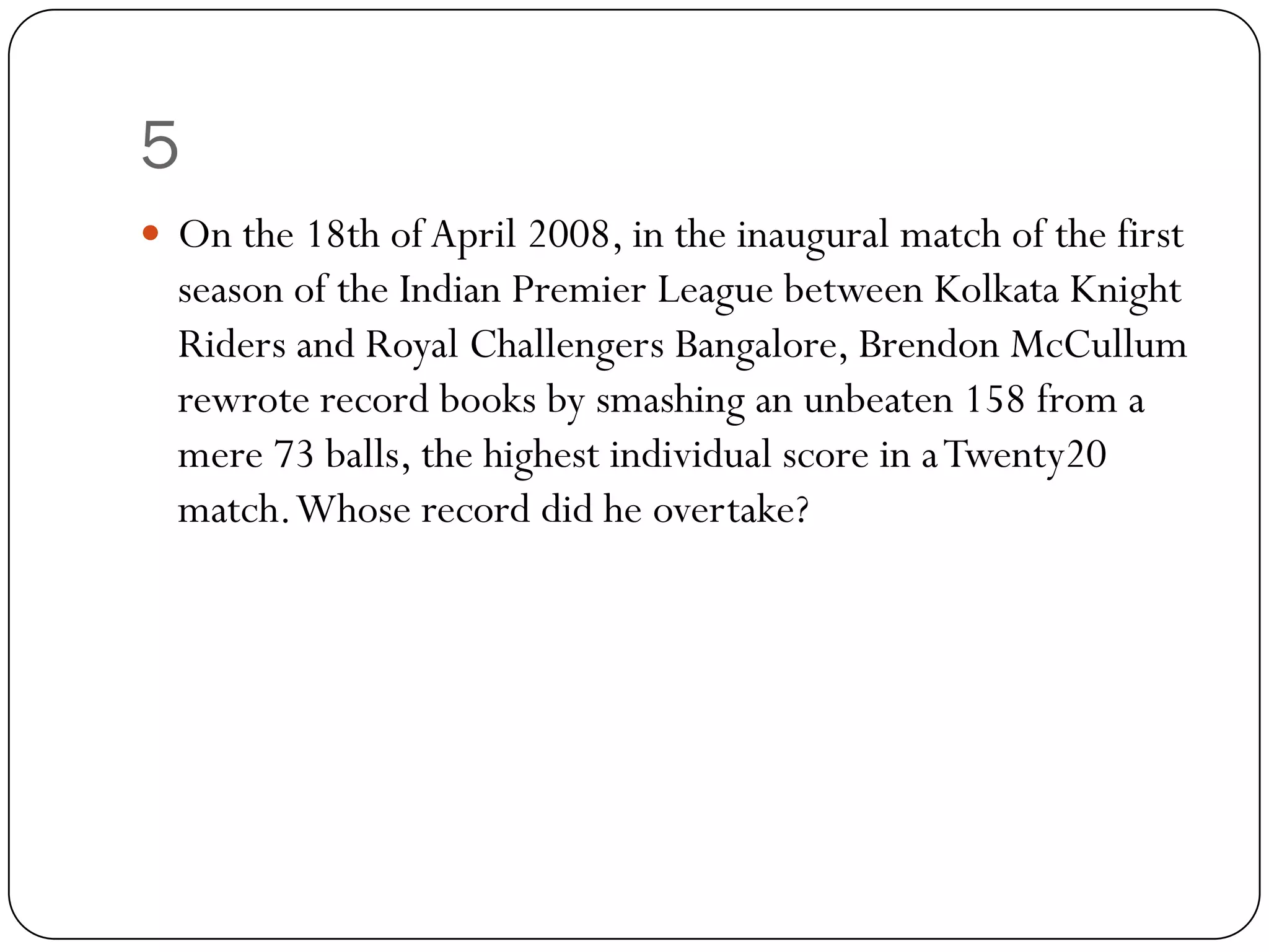 5
 On the 18th of April 2008, in the inaugural match of the first
  season of the Indian Premier League between Kolkata Knight
  Riders and Royal Challengers Bangalore, Brendon McCullum
  rewrote record books by smashing an unbeaten 158 from a
  mere 73 balls, the highest individual score in a Twenty20
  match. Whose record did he overtake?
 