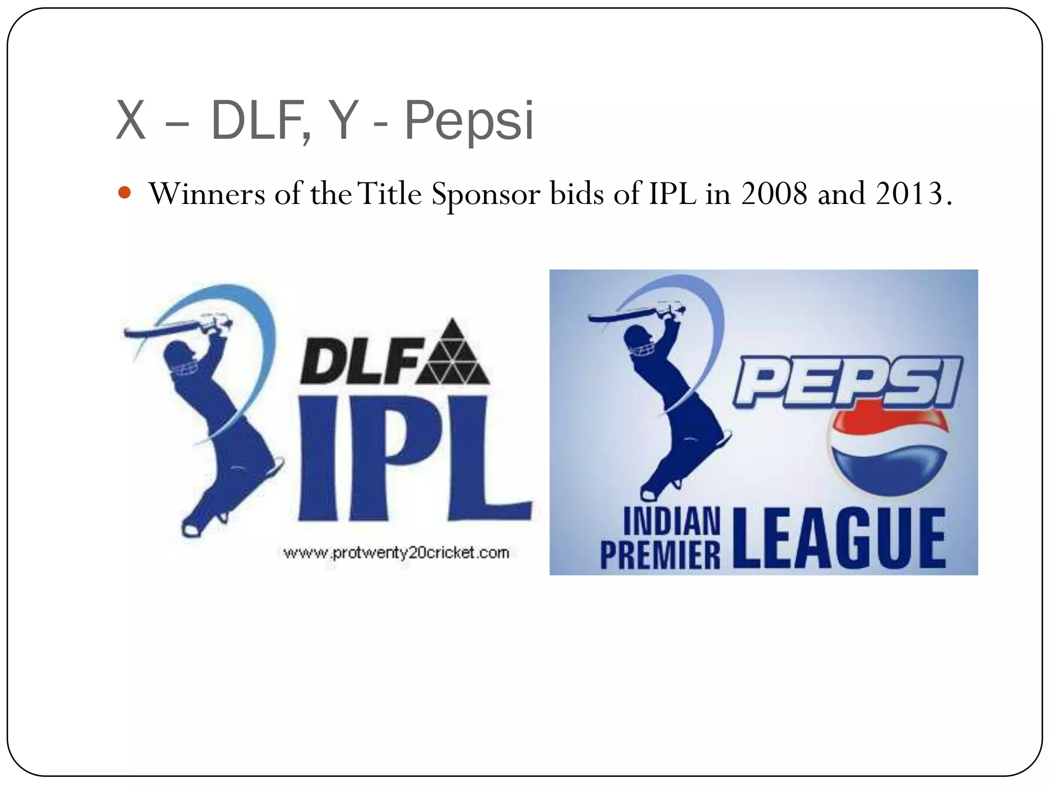 X – DLF, Y - Pepsi
 Winners of the Title Sponsor bids of IPL in 2008 and 2013.
 