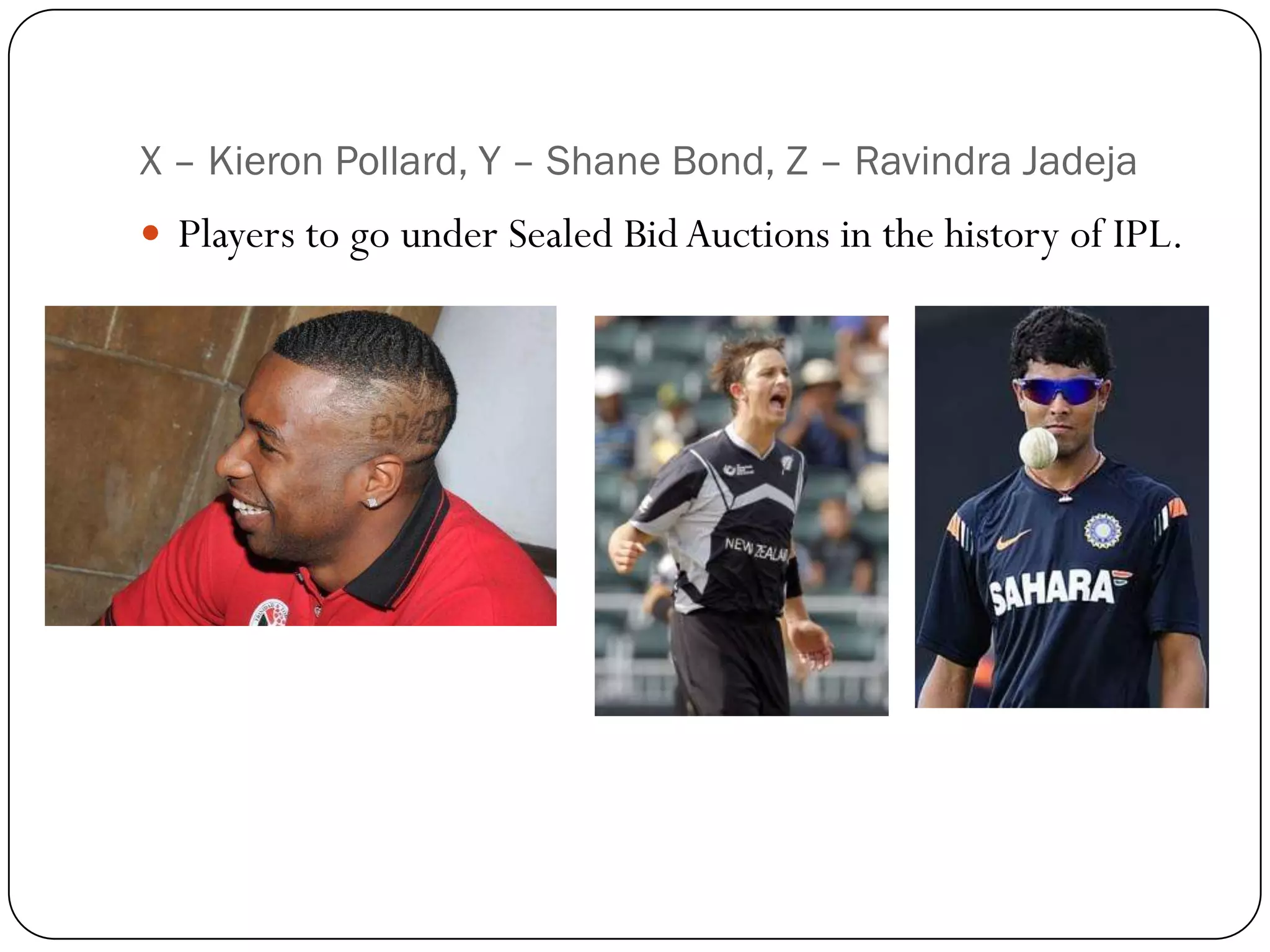 X – Kieron Pollard, Y – Shane Bond, Z – Ravindra Jadeja
 Players to go under Sealed Bid Auctions in the history of IPL.
 