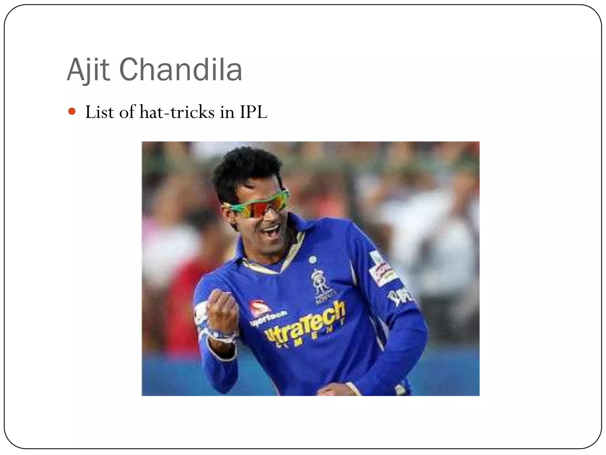 Ajit Chandila
 List of hat-tricks in IPL
 