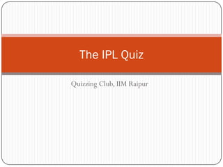 The IPL Quiz

Quizzing Club, IIM Raipur
 
