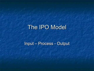 The IPO Model

Input – Process - Output
 