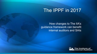 The IPPF in 2017
How changes to The IIA’s
guidance framework can benefit
internal auditors and SAIs
 