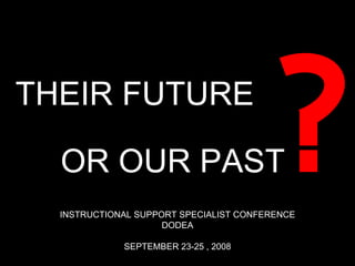 THEIR FUTURE OR OUR PAST INSTRUCTIONAL SUPPORT SPECIALIST CONFERENCE DODEA SEPTEMBER 23-25 , 2008 