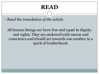 READ
 Read the translation of the article
All human beings are born free and equal in dignity
and rights. They are endowed with reason and
conscience and should act towards one another in a
spirit of brotherhood.
 
